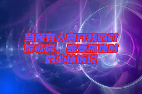 當(dāng)所有人離開我的時候歌詞，感受孤獨時的心情訴說