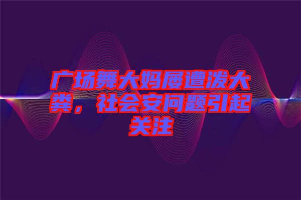 廣場舞大媽屢遭潑大糞，社會安問題引起關(guān)注