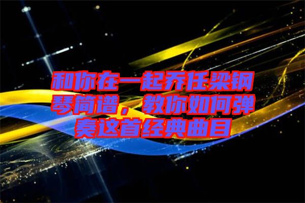 和你在一起喬任梁鋼琴簡譜，教你如何彈奏這首經典曲目
