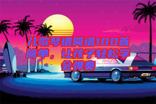 兒歌琴譜簡(jiǎn)譜100首簡(jiǎn)單，讓孩子輕松學(xué)會(huì)彈奏