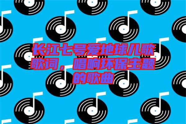 長江七號愛地球兒歌歌詞，唱響環(huán)保主題的歌曲