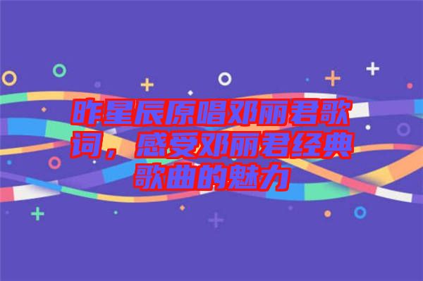 昨星辰原唱鄧麗君歌詞，感受鄧麗君經(jīng)典歌曲的魅力