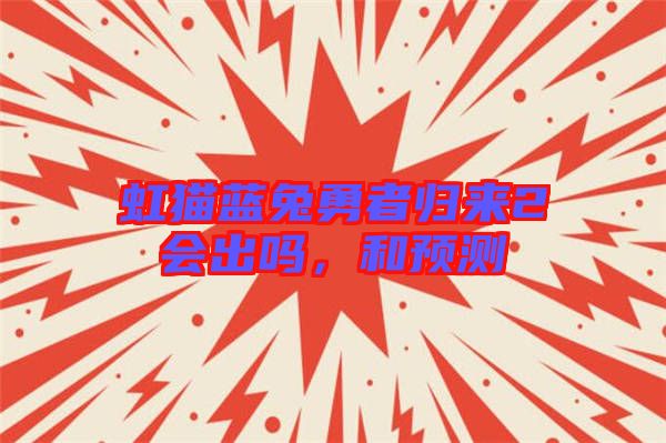 虹貓藍(lán)兔勇者歸來(lái)2會(huì)出嗎，和預(yù)測(cè)