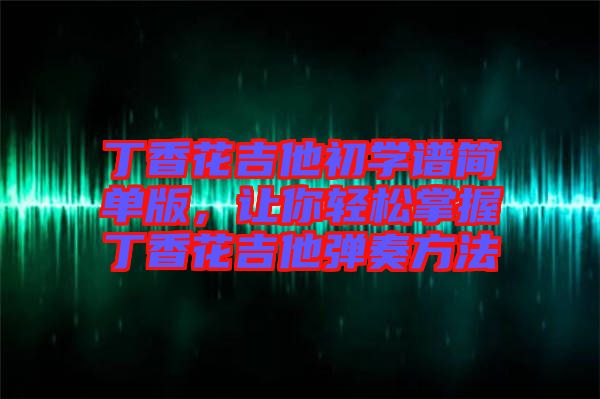 丁香花吉他初學(xué)譜簡單版，讓你輕松掌握丁香花吉他彈奏方法