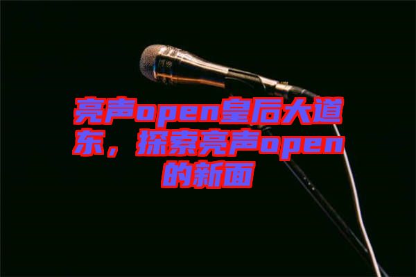亮聲open皇后大道東，探索亮聲open的新面