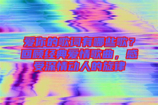 愛(ài)你的歌詞有哪些歌？回顧經(jīng)典愛(ài)情歌曲，感受深情動(dòng)人的旋律