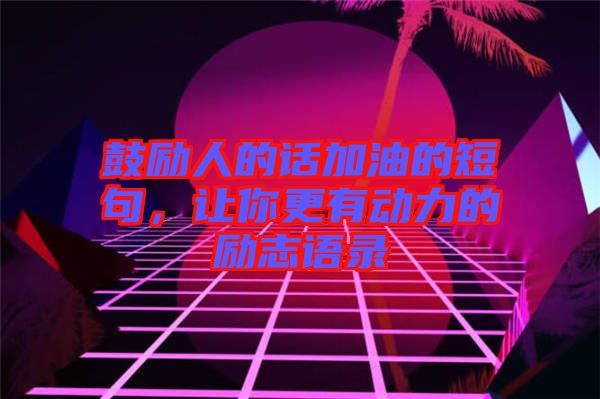 鼓勵人的話加油的短句，讓你更有動力的勵志語錄