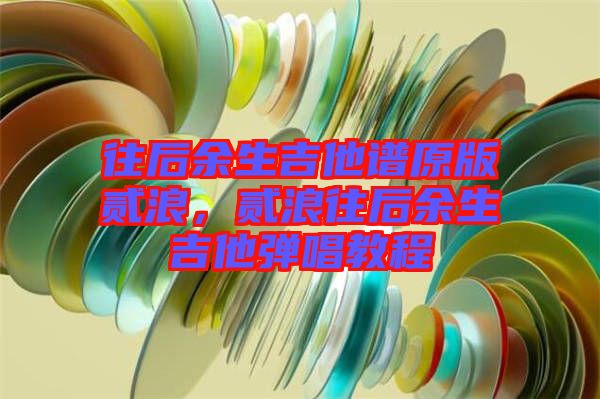 往后余生吉他譜原版貳浪，貳浪往后余生吉他彈唱教程