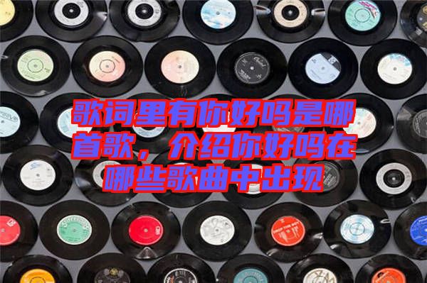 歌詞里有你好嗎是哪首歌，介紹你好嗎在哪些歌曲中出現(xiàn)