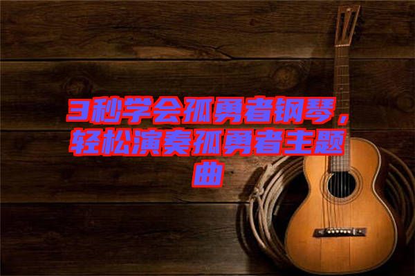 3秒學(xué)會孤勇者鋼琴，輕松演奏孤勇者主題曲