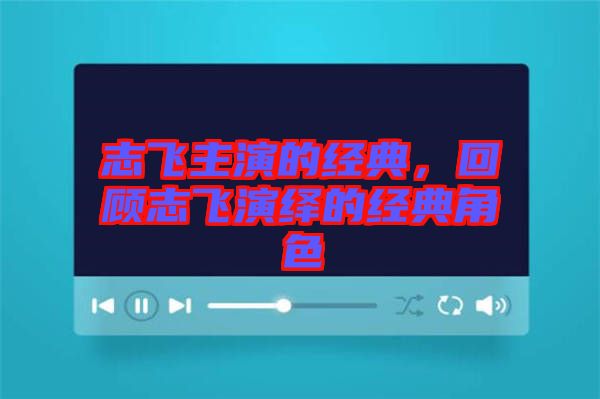 志飛主演的經(jīng)典，回顧志飛演繹的經(jīng)典角色