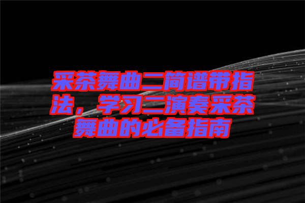 采茶舞曲二簡譜帶指法，學(xué)習(xí)二演奏采茶舞曲的必備指南