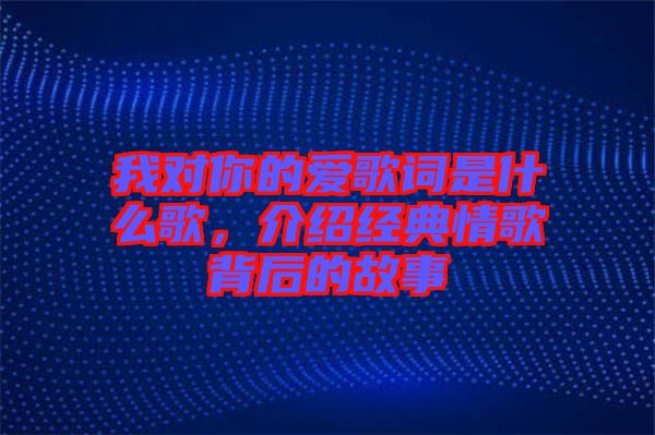 我對(duì)你的愛歌詞是什么歌，介紹經(jīng)典情歌背后的故事