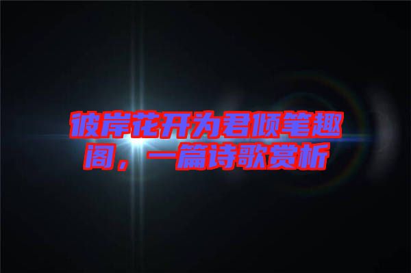 彼岸花開為君傾筆趣閣，一篇詩歌賞析