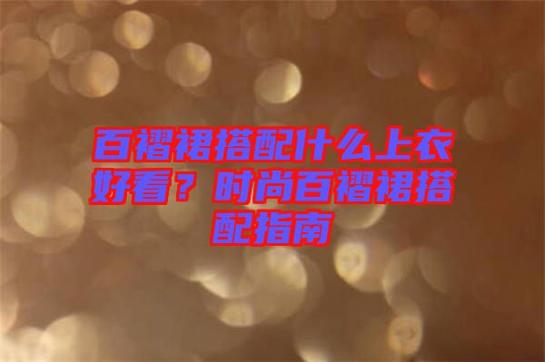 百褶裙搭配什么上衣好看？時尚百褶裙搭配指南