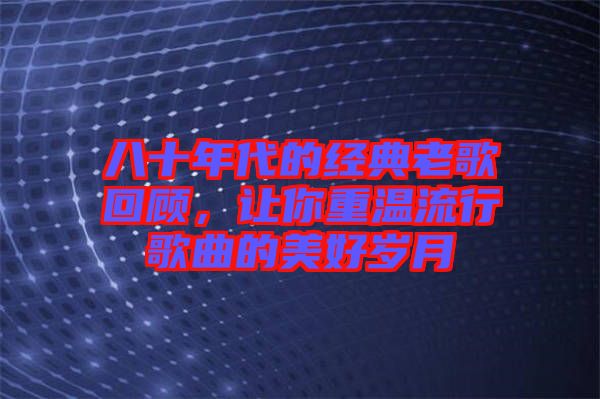 八十年代的經(jīng)典老歌回顧，讓你重溫流行歌曲的美好歲月