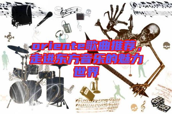 oriente歌曲推薦，走進(jìn)東方音樂(lè)的魅力世界
