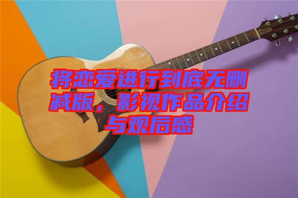 將戀愛(ài)進(jìn)行到底無(wú)刪減版，影視作品介紹與觀后感