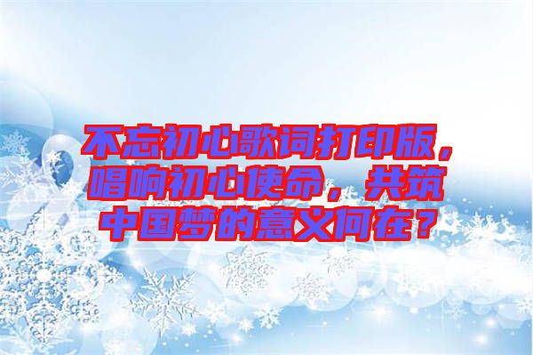 不忘初心歌詞打印版，唱響初心使命，共筑中國夢的意義何在？