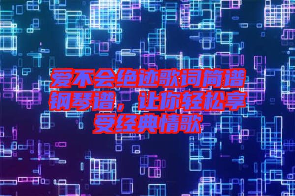 愛(ài)不會(huì)絕跡歌詞簡(jiǎn)譜鋼琴譜，讓你輕松享受經(jīng)典情歌