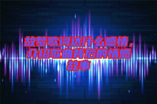 故夢(mèng)歌詞達(dá)什么感情，介紹歌曲背后的情感故事