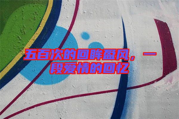 五百次的回眸盈風(fēng)，一段愛(ài)情的回憶