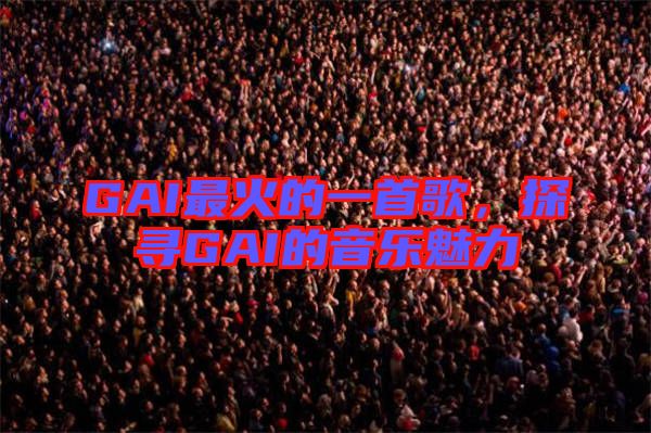 GAI最火的一首歌，探尋GAI的音樂(lè)魅力