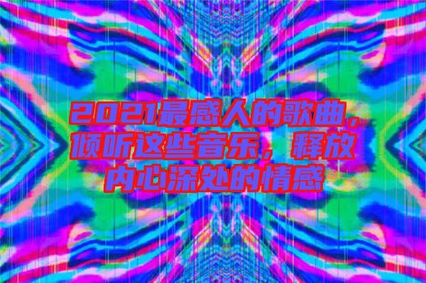 2021最感人的歌曲，傾聽這些音樂，釋放內(nèi)心深處的情感