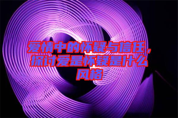 愛情中的懷疑與信任，探討愛是懷疑是什么風格