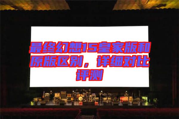 最終幻想15皇家版和原版區(qū)別，詳細(xì)對(duì)比評(píng)測(cè)