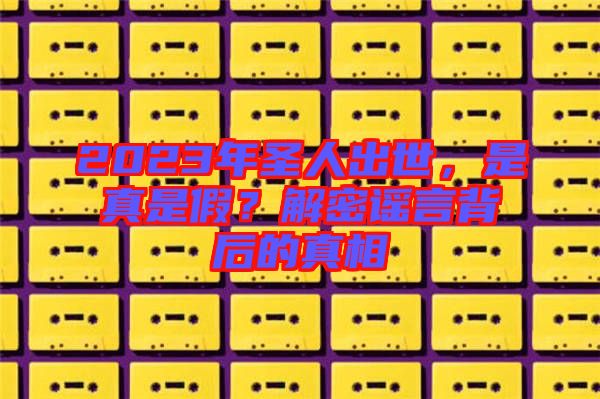 2023年圣人出世，是真是假？解密謠言背后的真相