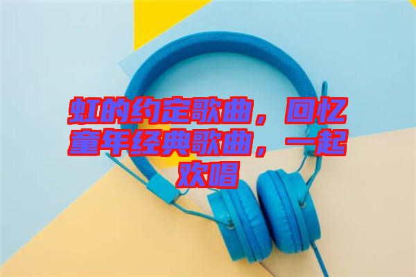 虹的約定歌曲，回憶童年經(jīng)典歌曲，一起歡唱