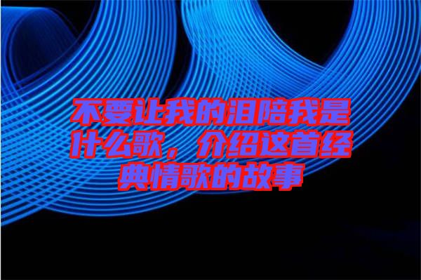 不要讓我的淚陪我是什么歌，介紹這首經(jīng)典情歌的故事