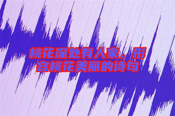 桃花深處有人家，形容桃花美麗的詩句