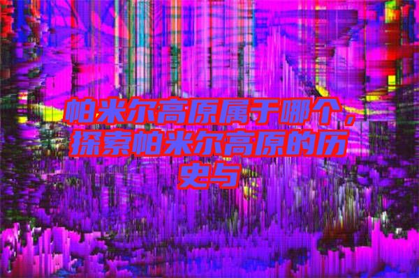 帕米爾高原屬于哪個，探索帕米爾高原的歷史與