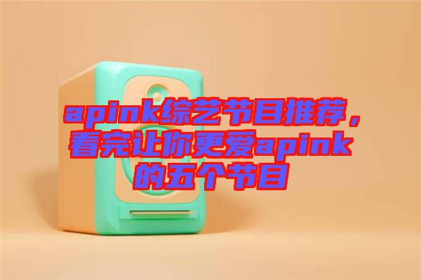 apink綜藝節(jié)目推薦，看完讓你更愛apink的五個(gè)節(jié)目