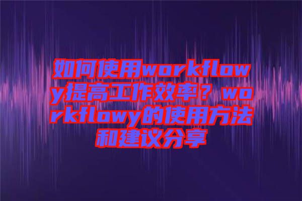 如何使用workflowy提高工作效率？workflowy的使用方法和建議分享