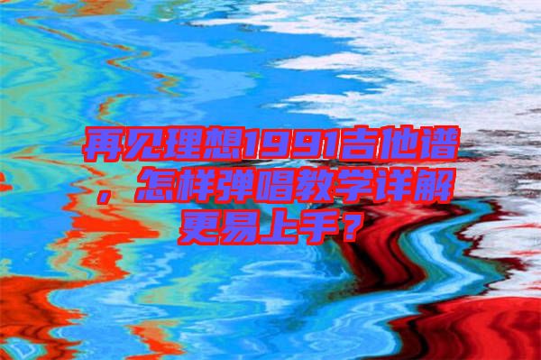 再見理想1991吉他譜，怎樣彈唱教學詳解更易上手？