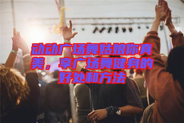 動動廣場舞姑娘你真美，享廣場舞健身的好處和方法