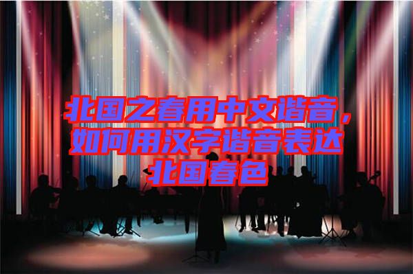 北國之春用中文諧音，如何用漢字諧音表達(dá)北國春色