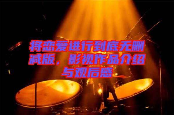 將戀愛進行到底無刪減版，影視作品介紹與觀后感