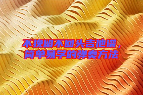 不挽留不回頭吉他譜，簡單易學的彈奏方法