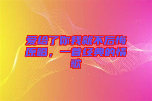 愛(ài)給了你我就不后悔原唱，一首經(jīng)典的情歌