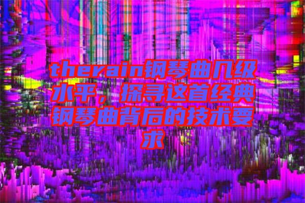 therain鋼琴曲幾級(jí)水平，探尋這首經(jīng)典鋼琴曲背后的技術(shù)要求