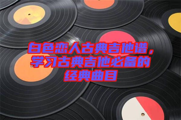 白色戀人古典吉他譜，學習古典吉他必備的經(jīng)典曲目