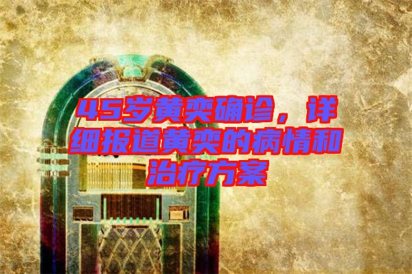 45歲黃奕確診，詳細(xì)報道黃奕的病情和治療方案