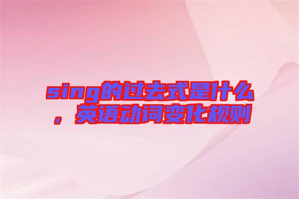 sing的過去式是什么，英語動詞變化規(guī)則