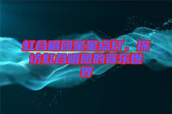 虹合唱團星星點燈，探訪虹合唱團的音樂世界