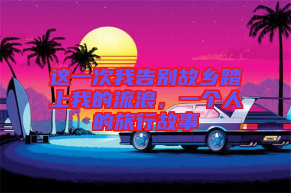 這一次我告別故鄉(xiāng)踏上我的流浪，一個人的旅行故事
