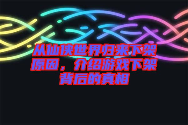 從仙俠世界歸來下架原因，介紹游戲下架背后的真相